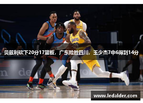 贝兹利砍下20分17篮板，广东险胜四川，王少杰7中6得到14分