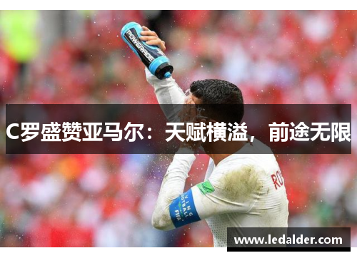 C罗盛赞亚马尔：天赋横溢，前途无限